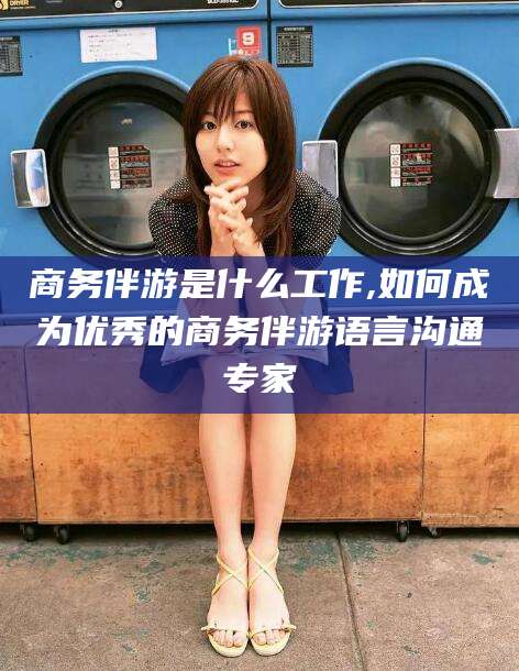 泰安商务伴游是什么工作,如何成为优秀的商务伴游语言沟通专家