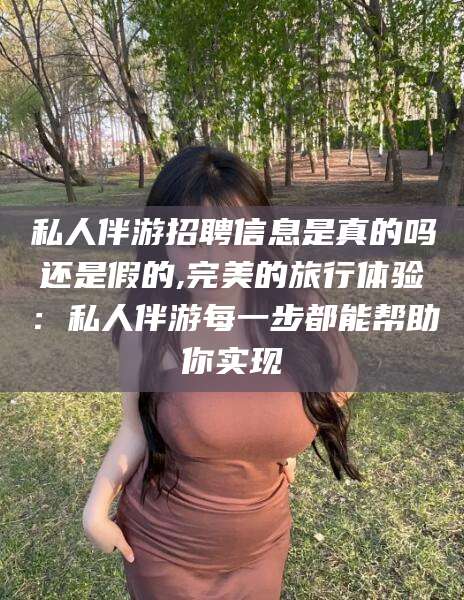泰安私人伴游招聘信息是真的吗还是假的,完美的旅行体验：私人伴游每一步都能帮助你实现