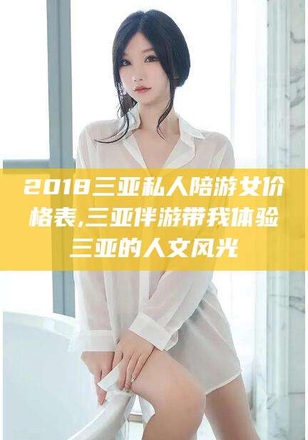泰安2018三亚私人陪游女价格表,三亚伴游带我体验三亚的人文风光