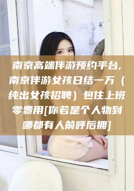 泰安南京高端伴游预约平台,南京伴游女孩日结一万（纯出女孩招聘）包住上班零费用[你若是个人物到哪都有人前呼后拥]