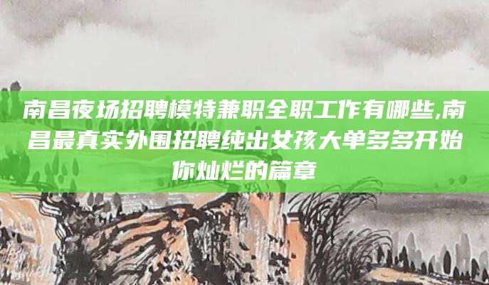 泰安南昌夜场招聘模特兼职全职工作有哪些,南昌最真实外围招聘纯出女孩大单多多开始你灿烂的篇章