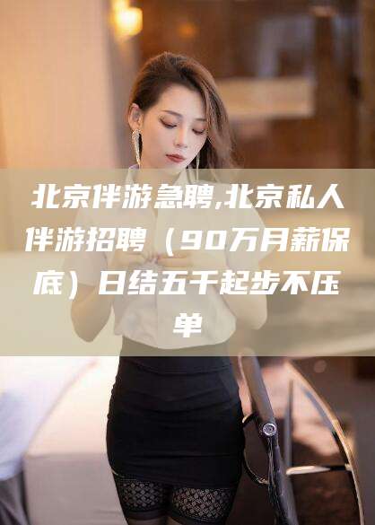泰安北京伴游急聘,北京私人伴游招聘（90万月薪保底）日结五千起步不压单