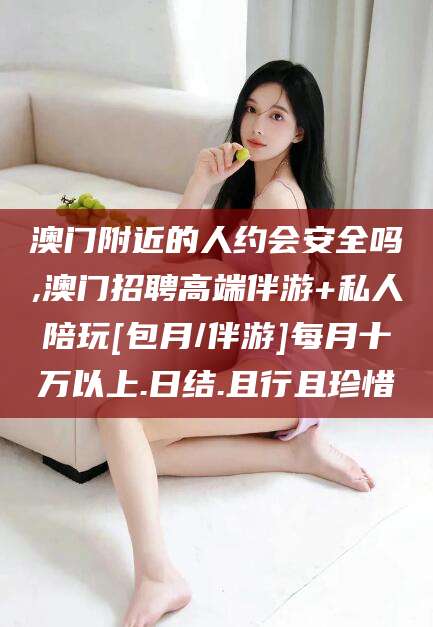 泰安澳门附近的人约会安全吗,澳门招聘高端伴游+私人陪玩[包月/伴游]每月十万以上.日结.且行且珍惜