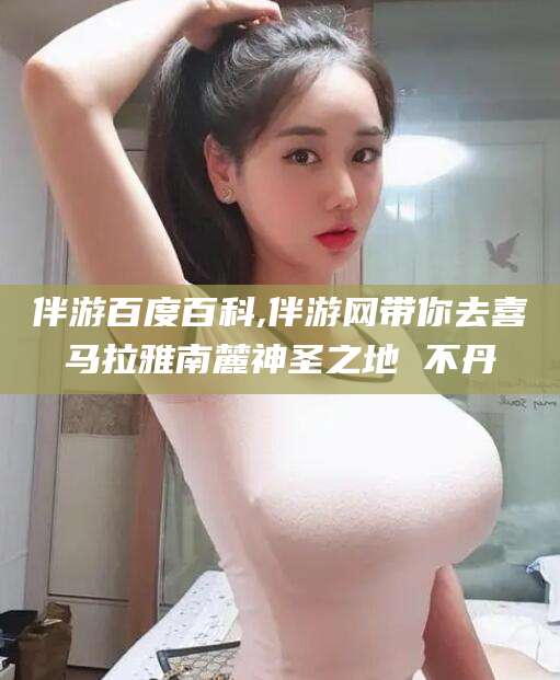 泰安伴游百度百科,伴游网带你去喜马拉雅南麓神圣之地 不丹