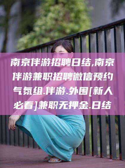 泰安南京伴游招聘日结,南京伴游兼职招聘微信预约气氛组.伴游.外围[新人必看]兼职无押金.日结