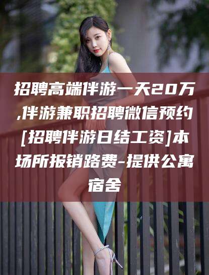 泰安招聘高端伴游一天20万,伴游兼职招聘微信预约[招聘伴游日结工资]本场所报销路费-提供公寓宿舍