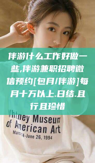 泰安伴游什么工作好做一些,伴游兼职招聘微信预约[包月/伴游]每月十万以上.日结.且行且珍惜
