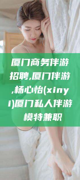 泰安厦门商务伴游招聘,厦门伴游,杨心怡(xinyi)厦门私人伴游 模特兼职