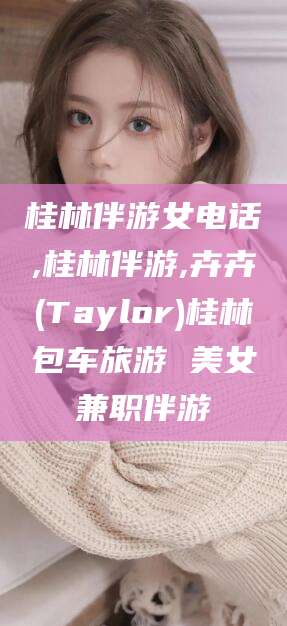 泰安桂林伴游女电话,桂林伴游,卉卉(Taylor)桂林包车旅游 美女兼职伴游