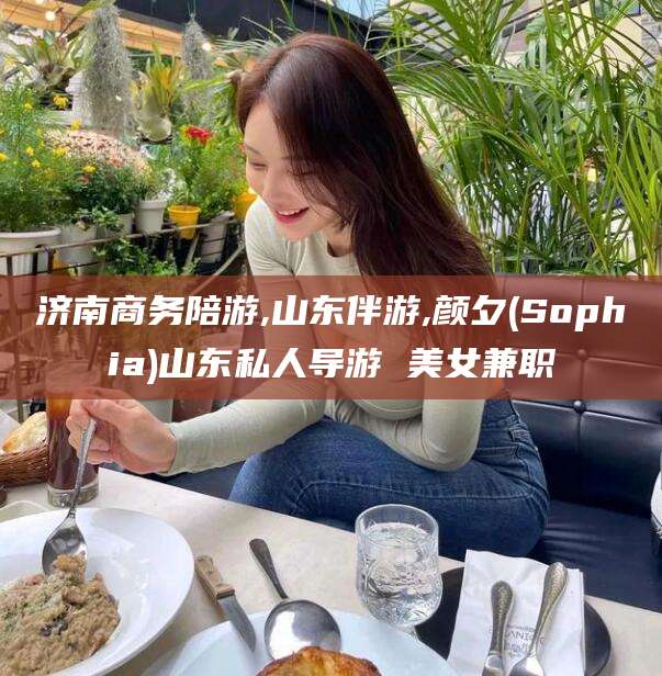 泰安济南商务陪游,山东伴游,颜夕(Sophia)山东私人导游 美女兼职