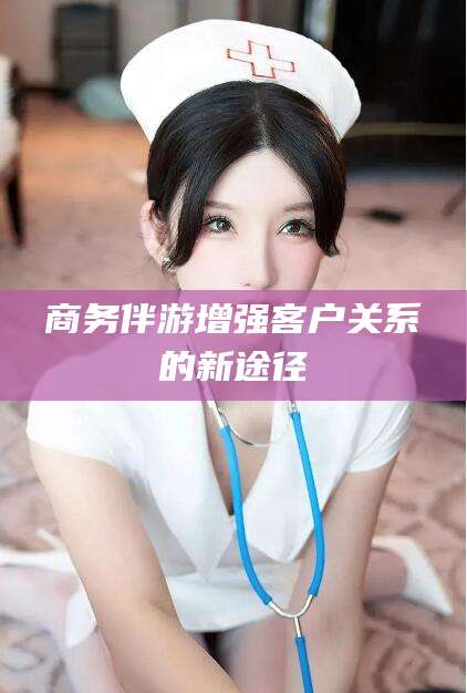泰安商务伴游增强客户关系的新途径