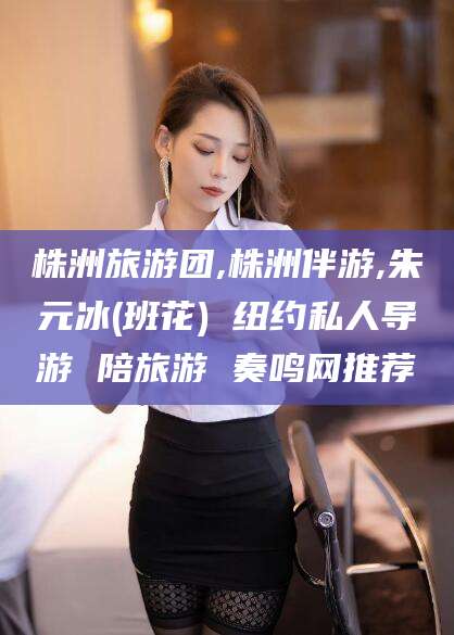 泰安株洲旅游团,株洲伴游,朱元冰(班花) 纽约私人导游 陪旅游 奏鸣网推荐