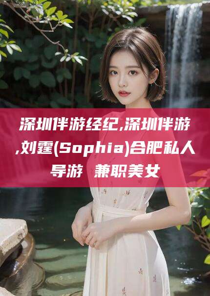 泰安深圳伴游经纪,深圳伴游,刘霆(Sophia)合肥私人导游 兼职美女