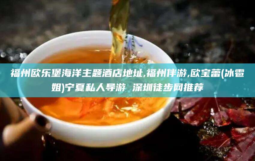 泰安福州欧乐堡海洋主题酒店地址,福州伴游,欧宝蕾(冰雹姐)宁夏私人导游 深圳徒步网推荐