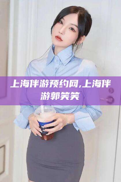泰安上海伴游预约网,上海伴游郭笑笑