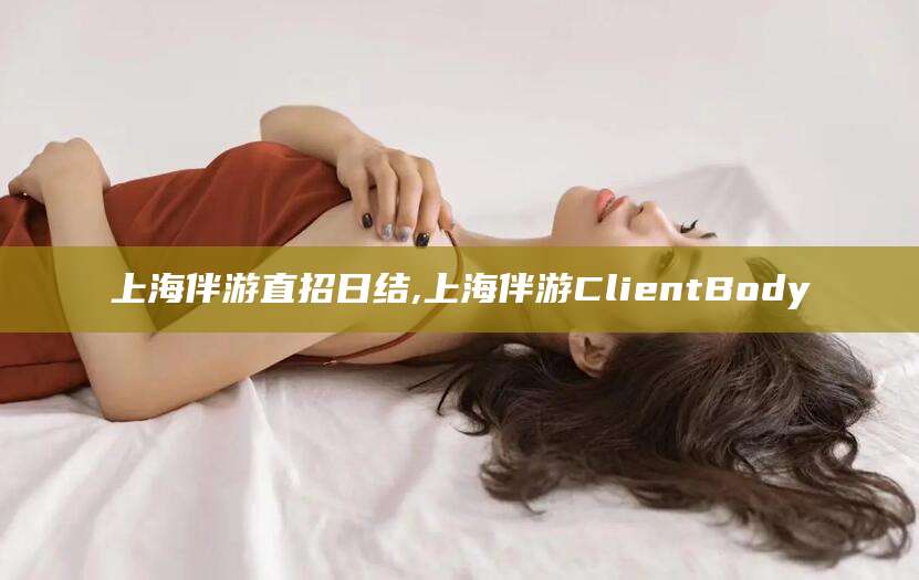 泰安上海伴游直招日结,上海伴游ClientBody