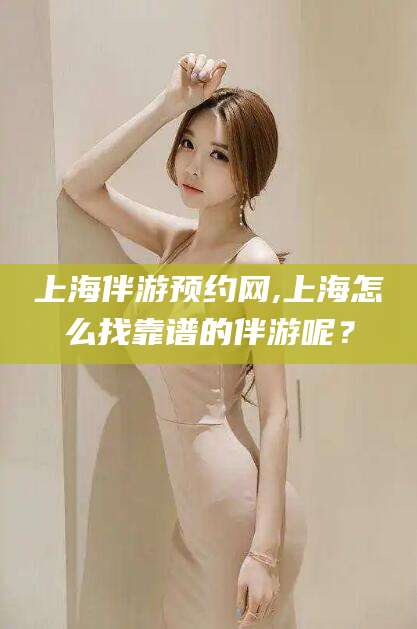 泰安上海伴游预约网,上海怎么找靠谱的伴游呢？