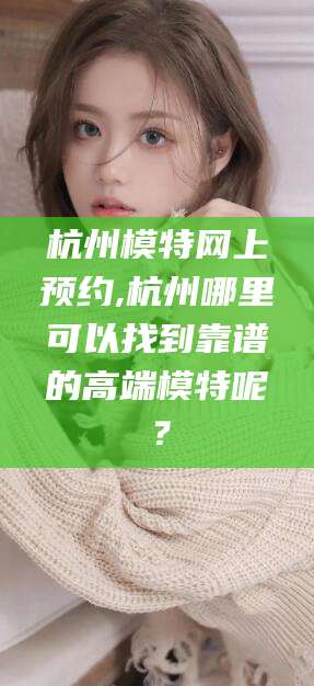 泰安杭州模特网上预约,杭州哪里可以找到靠谱的高端模特呢？