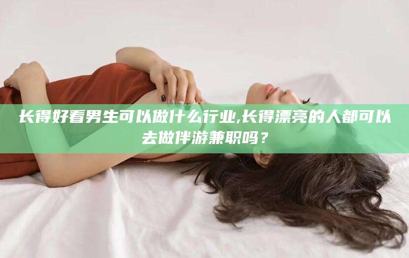 泰安长得好看男生可以做什么行业,长得漂亮的人都可以去做伴游兼职吗？
