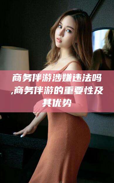 泰安商务伴游涉嫌违法吗,商务伴游的重要性及其优势