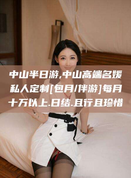 泰安中山半日游,中山高端名媛私人定制[包月/伴游]每月十万以上.日结.且行且珍惜