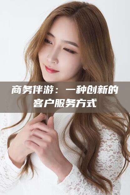 泰安商务伴游：一种创新的客户服务方式