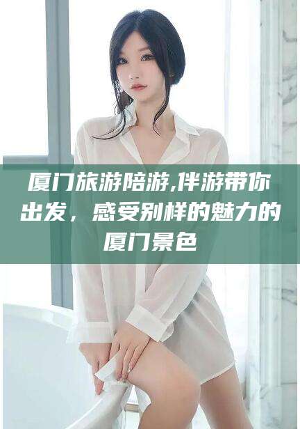 泰安厦门旅游陪游,伴游带你出发，感受别样的魅力的厦门景色