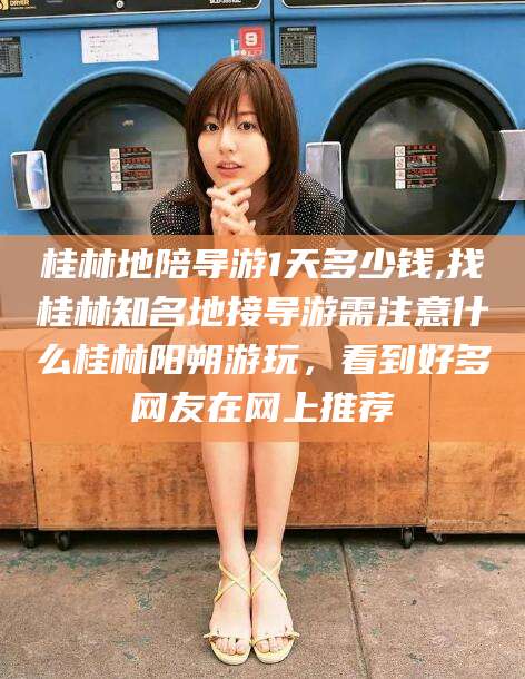 泰安桂林地陪导游1天多少钱,找桂林知名地接导游需注意什么桂林阳朔游玩，看到好多网友在网上推荐