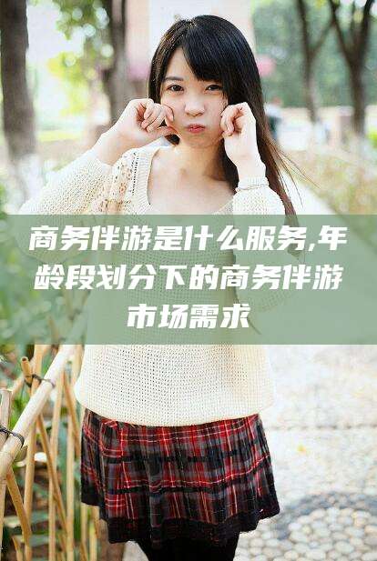 泰安商务伴游是什么服务,年龄段划分下的商务伴游市场需求