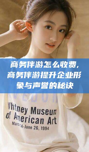 泰安商务伴游怎么收费,商务伴游提升企业形象与声誉的秘诀