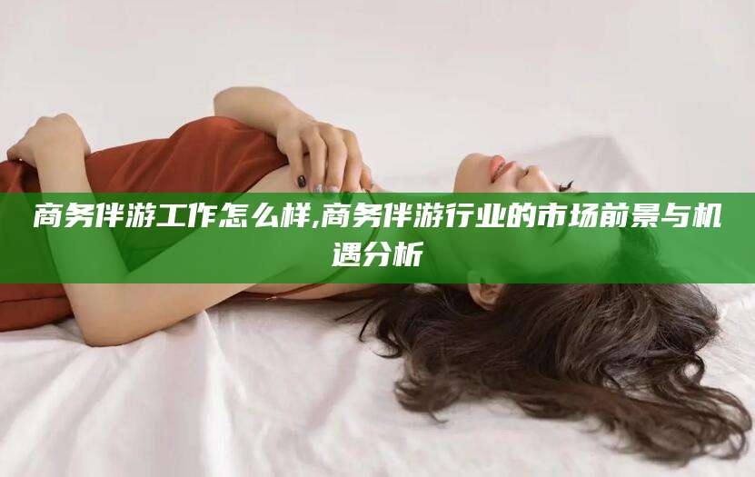 泰安商务伴游工作怎么样,商务伴游行业的市场前景与机遇分析