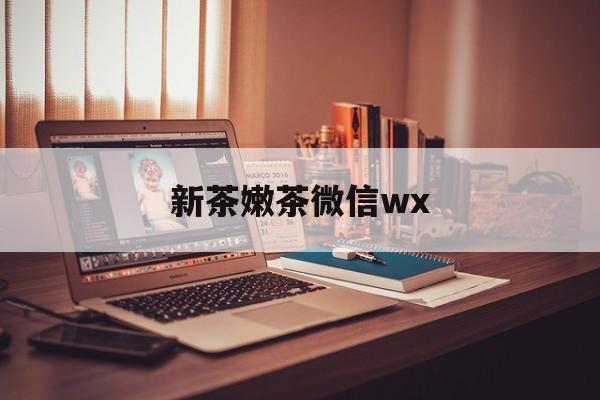 泰安包含新茶嫩茶微信wx的词条
