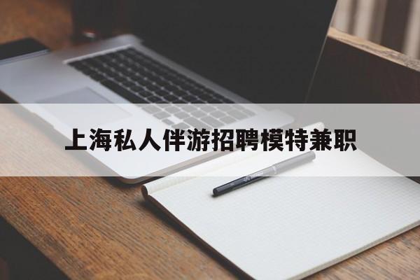 泰安关于上海私人伴游招聘模特兼职的信息