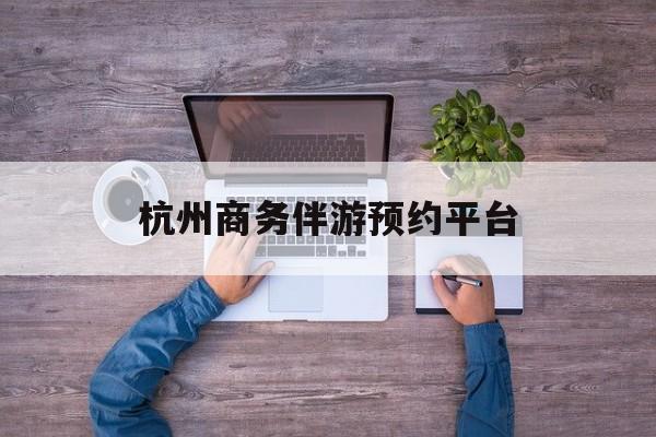 泰安杭州私人陪游一天多少钱最新资讯（谁能告诉我哪里有泰安杭州商务伴游预约平台？）