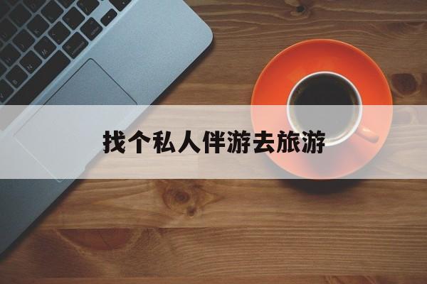 泰安吃鸡陪玩多少一个小时最新资讯（谁能告诉我哪里有泰安找个私人伴游去旅游？）