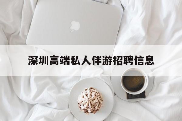 泰安深圳高端私人伴游招聘信息的简单介绍